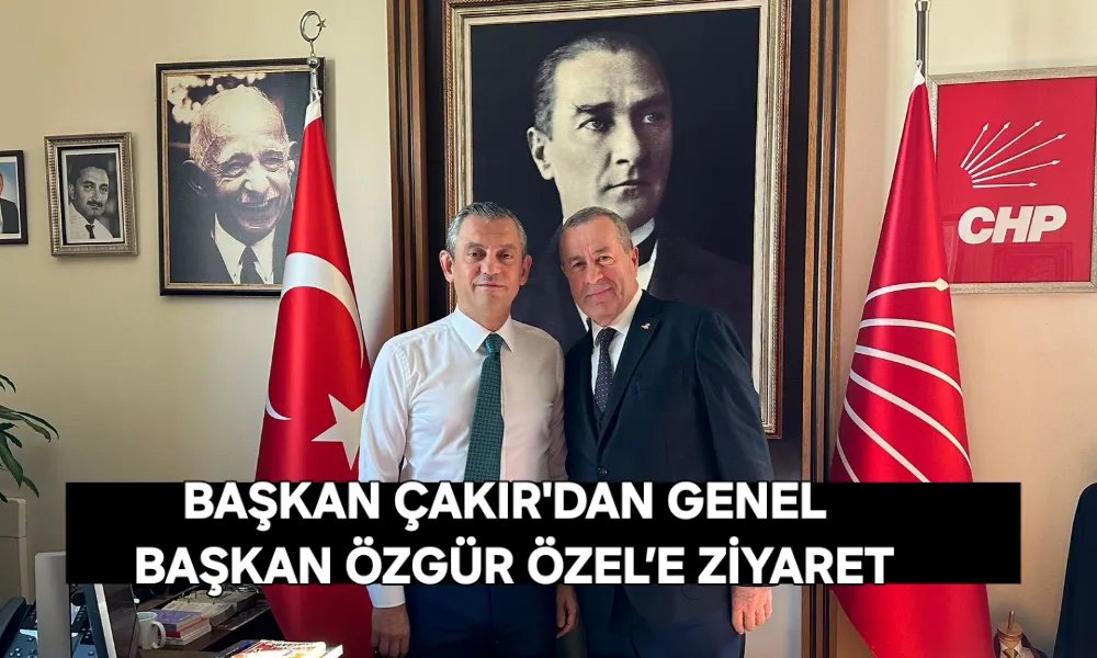 Başkan Çakır Ankara’da CHP Genel Başkanı Özgür Özel ile görüştü 