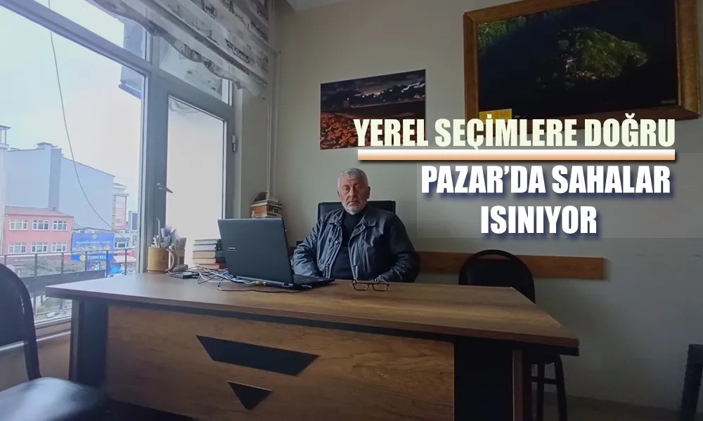 SEÇİMLERE DOĞRU; PAZAR’DA SAHALAR ISINIYOR…