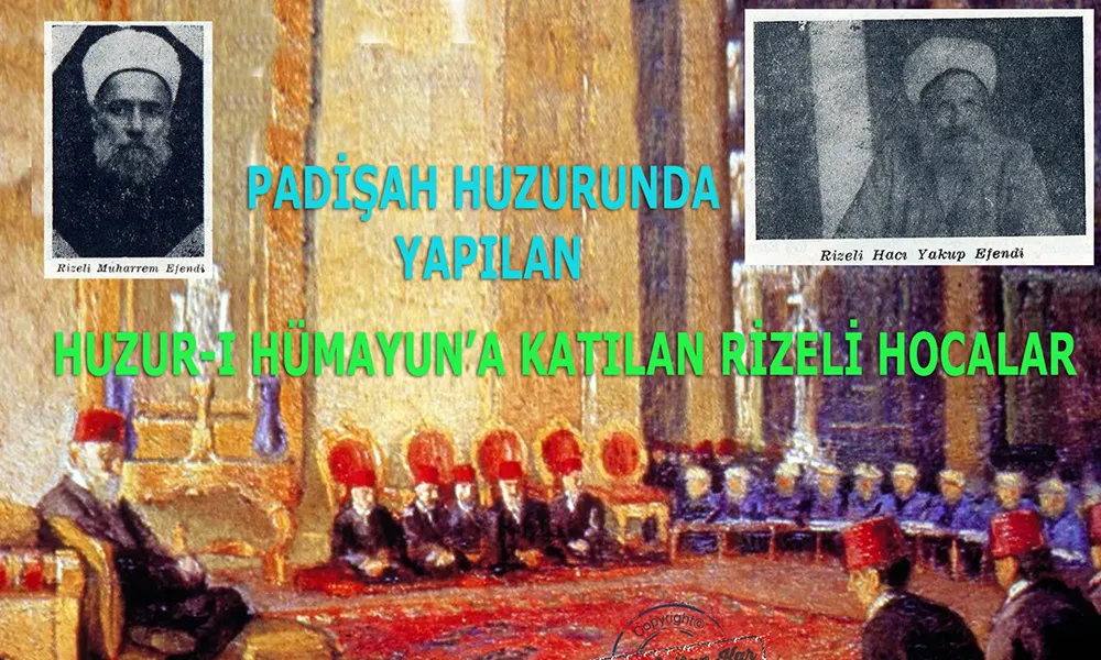 PADİŞAH HUZURUNDA YAPILAN  HUZUR-I HÜMAYUN’A KATILAN RİZELİ HOCALAR