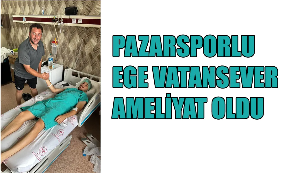 Pazarsporlu Ege Vatansever Ameliyat Edildi