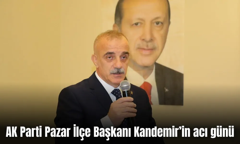 AK Parti Pazar İlçe Başkanı Kandemir’in acı günü  