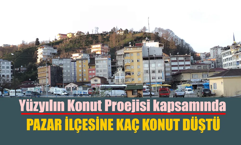 Yüzyılın Konut Projesi kapsamında Pazar’a KAÇ sosyal konut yapılacak
