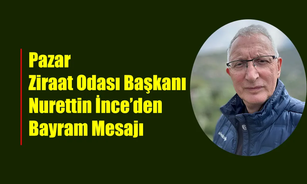 Pazar Ziraat Odası Başkanı Nurettin İnce’den Bayram Mesajı