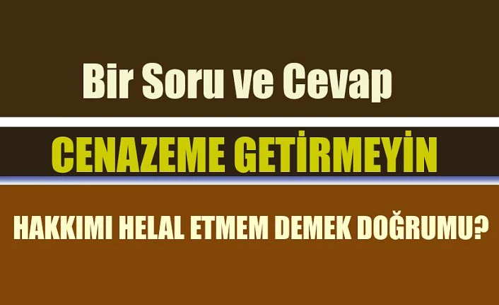 Cenazeme getirmeyin, hakkımı helal etmem demek doğru mu?