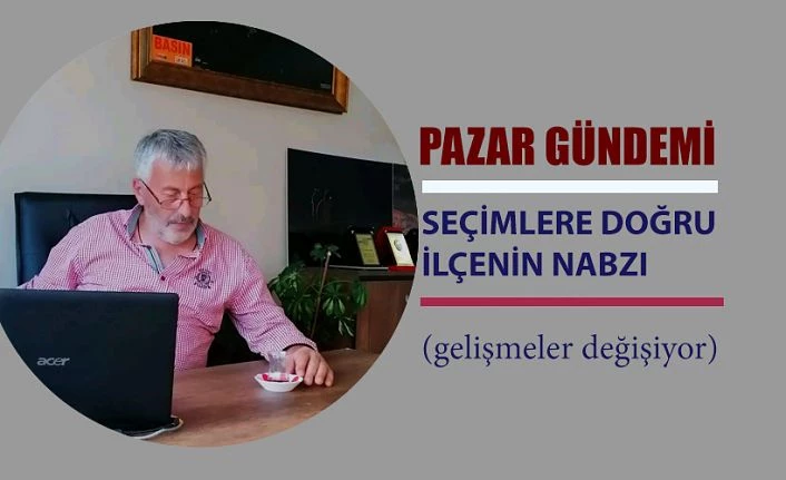 Pazar Gündemi: (Seçimlere doğru ilçenin nabzı)